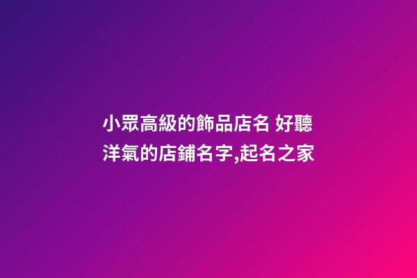 小眾高級的飾品店名 好聽洋氣的店鋪名字,起名之家